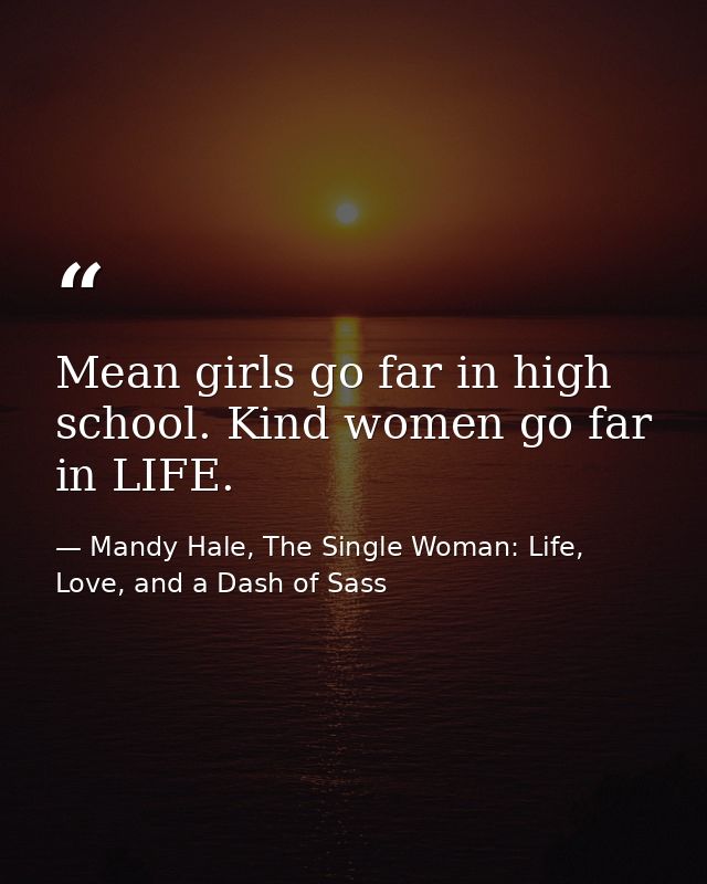 Mean girls go far in high school. Kind women go far in LIFE. — Mandy Hale, The Single Woman: Life, Love, and a Dash of Sass