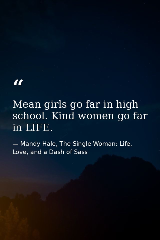 Mean girls go far in high school. Kind women go far in LIFE. — Mandy Hale, The Single Woman: Life, Love, and a Dash of Sass
