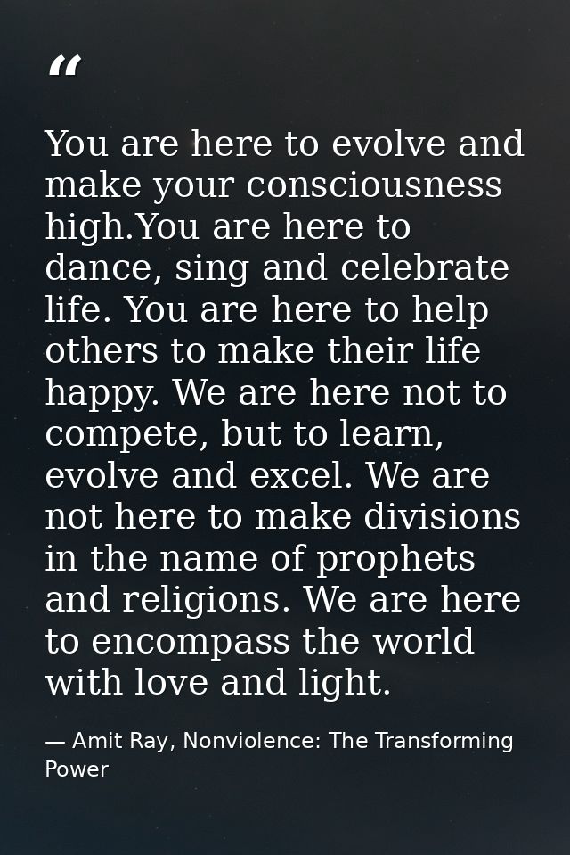 You are here to evolve and make your consciousness high.You are here to dance, sing and celebrate life. You are here to  — Amit Ray, Nonviolence: The Transforming Power