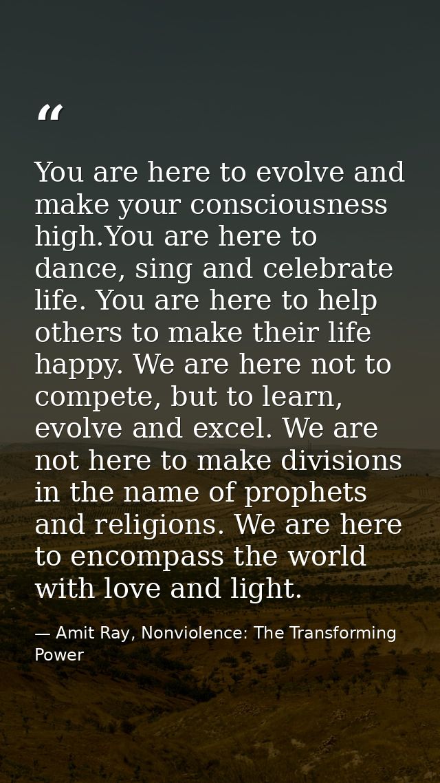 You are here to evolve and make your consciousness high.You are here to dance, sing and celebrate life. You are here to  — Amit Ray, Nonviolence: The Transforming Power
