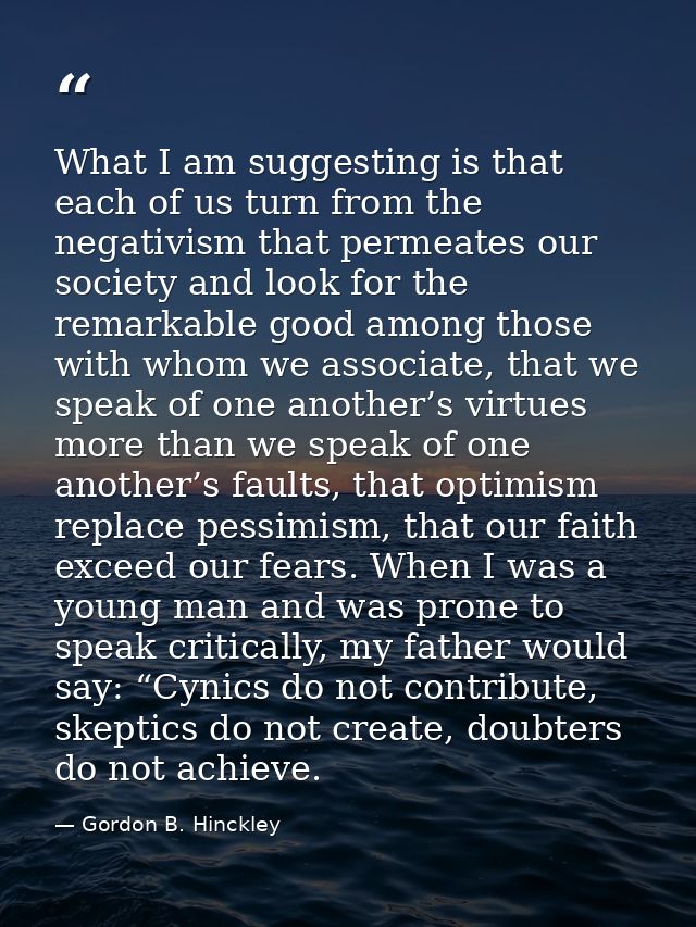 What I am suggesting is that each of us turn from the negativism that permeates our society and look for the remarkable  — Gordon B. Hinckley