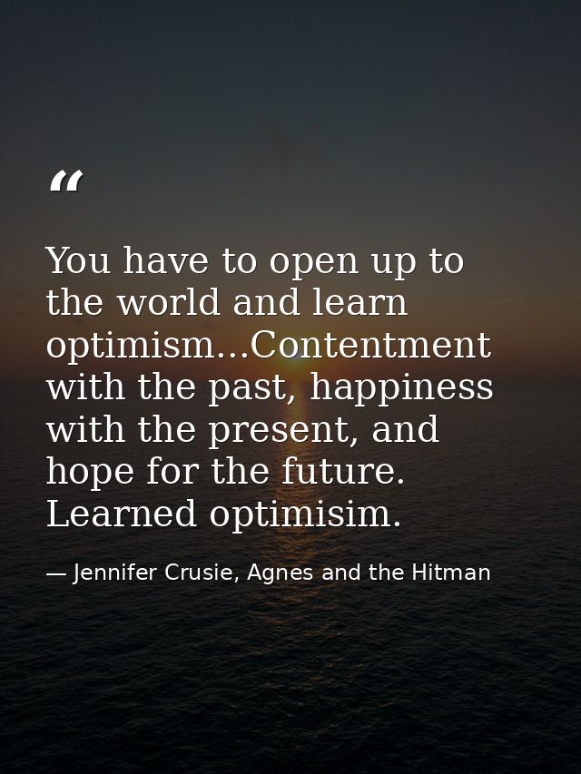 You have to open up to the world and learn optimism...Contentment with the past, happiness with the present, and hope fo — Jennifer Crusie, Agnes and the Hitman