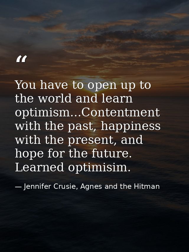 You have to open up to the world and learn optimism...Contentment with the past, happiness with the present, and hope fo — Jennifer Crusie, Agnes and the Hitman