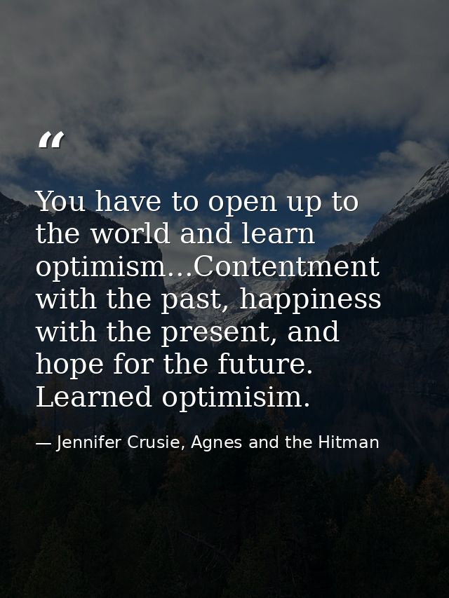 You have to open up to the world and learn optimism...Contentment with the past, happiness with the present, and hope fo — Jennifer Crusie, Agnes and the Hitman