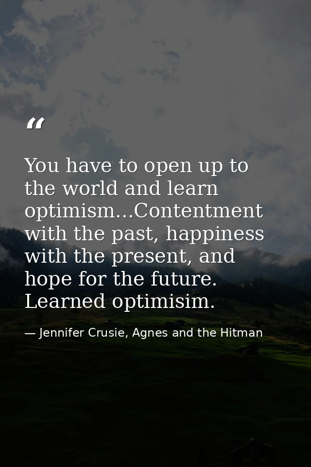 You have to open up to the world and learn optimism...Contentment with the past, happiness with the present, and hope fo — Jennifer Crusie, Agnes and the Hitman