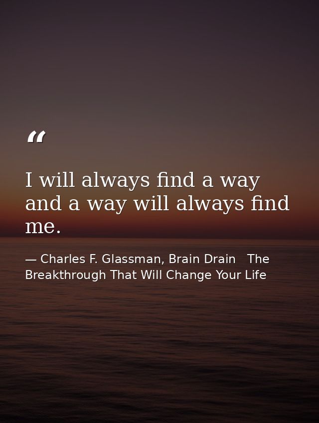 I will always find a way and a way will always find me. — Charles F. Glassman, Brain Drain   The Breakthrough That Will Change Your Life