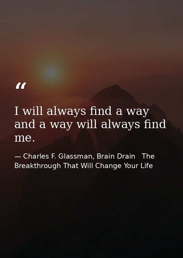 I will always find a way and a way will always find me. — Charles F. Glassman, Brain Drain   The Breakthrough That Will Change Your Life