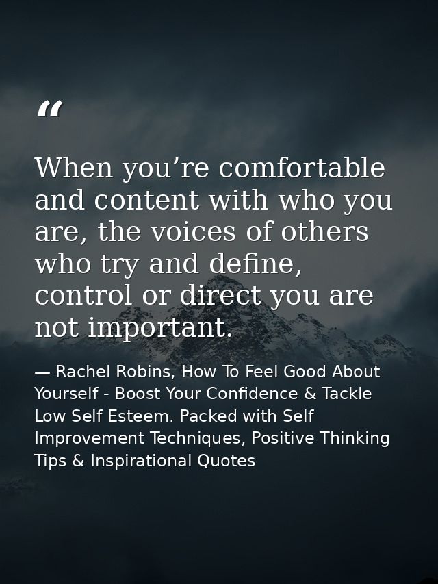 When you’re comfortable and content with who you are, the voices of others who try and define, control or direct you are — Rachel Robins, How To Feel Good About Yourself - Boost Your Confidence & Tackle Low Self Esteem. Packed with Self Improvement Techniques, Positive Thinking Tips & Inspirational Quotes