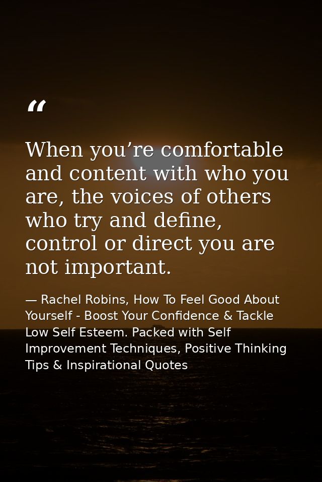 When you’re comfortable and content with who you are, the voices of others who try and define, control or direct you are — Rachel Robins, How To Feel Good About Yourself - Boost Your Confidence & Tackle Low Self Esteem. Packed with Self Improvement Techniques, Positive Thinking Tips & Inspirational Quotes