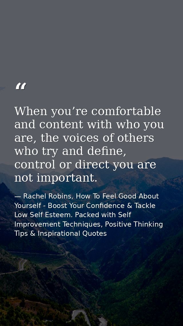 When you’re comfortable and content with who you are, the voices of others who try and define, control or direct you are — Rachel Robins, How To Feel Good About Yourself - Boost Your Confidence & Tackle Low Self Esteem. Packed with Self Improvement Techniques, Positive Thinking Tips & Inspirational Quotes