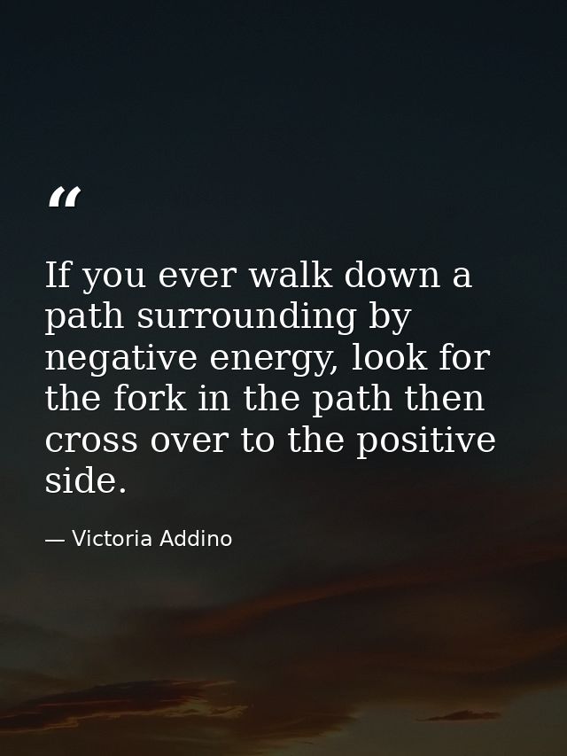 If you ever walk down a path surrounding by negative energy, look for the fork in the path then cross over to the positi — Victoria Addino