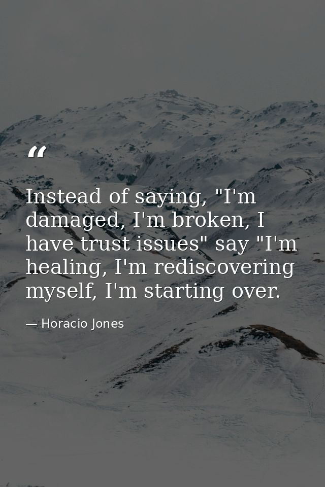 Instead of saying, "I'm damaged, I'm broken, I have trust issues" say "I'm healing, I'm rediscovering myself, I'm starti — Horacio Jones