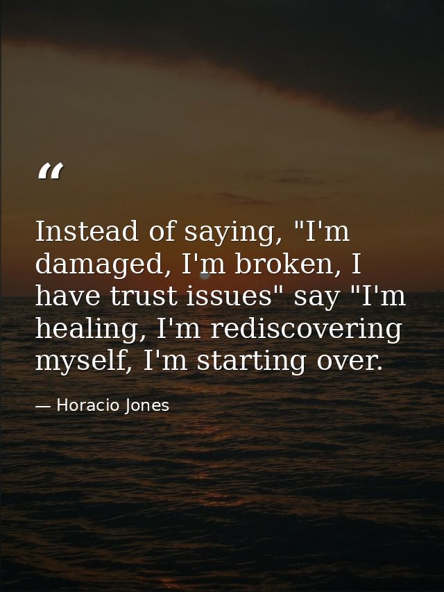 Instead of saying, "I'm damaged, I'm broken, I have trust issues" say "I'm healing, I'm rediscovering myself, I'm starti — Horacio Jones