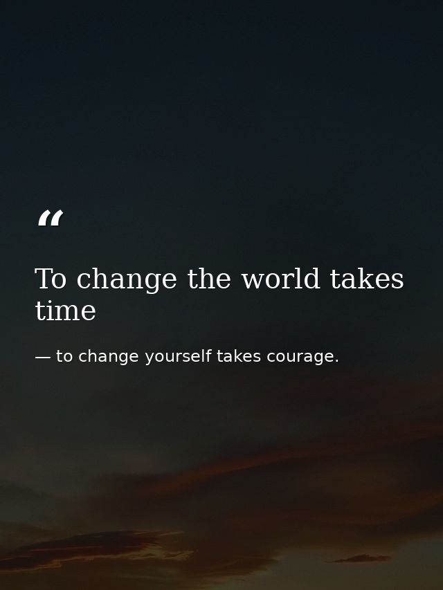 To change the world takes time — to change yourself takes courage.