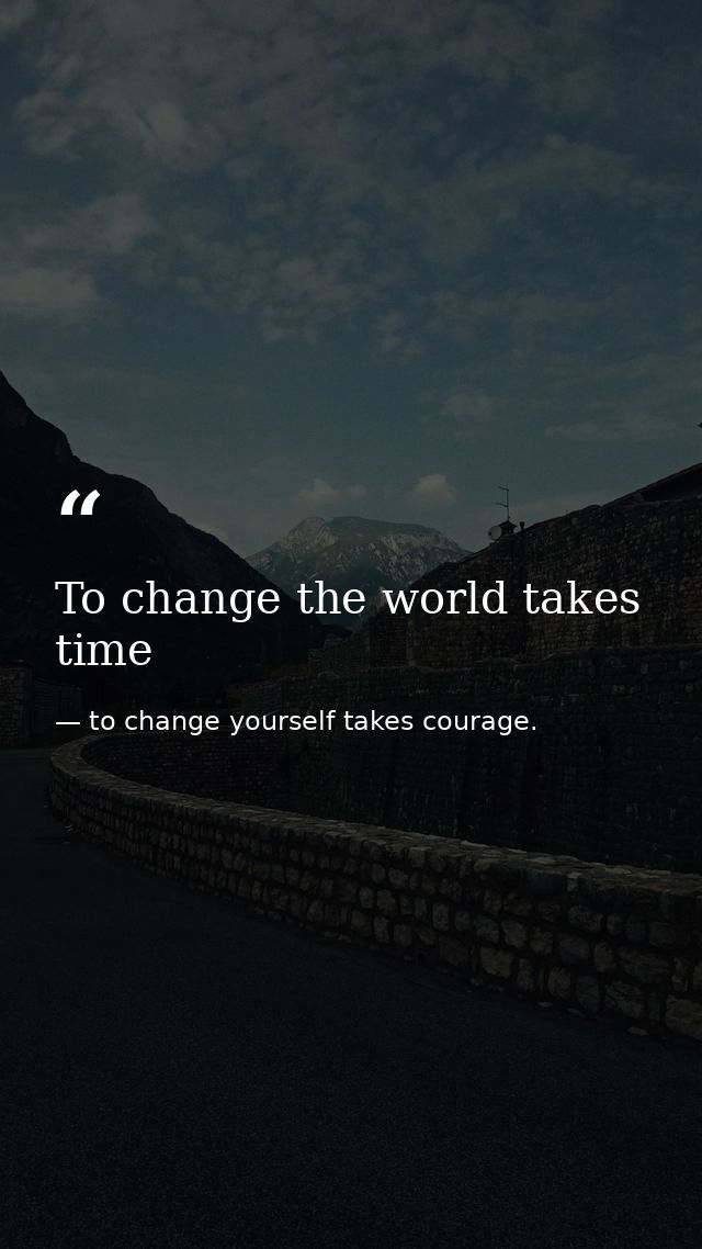 To change the world takes time — to change yourself takes courage.