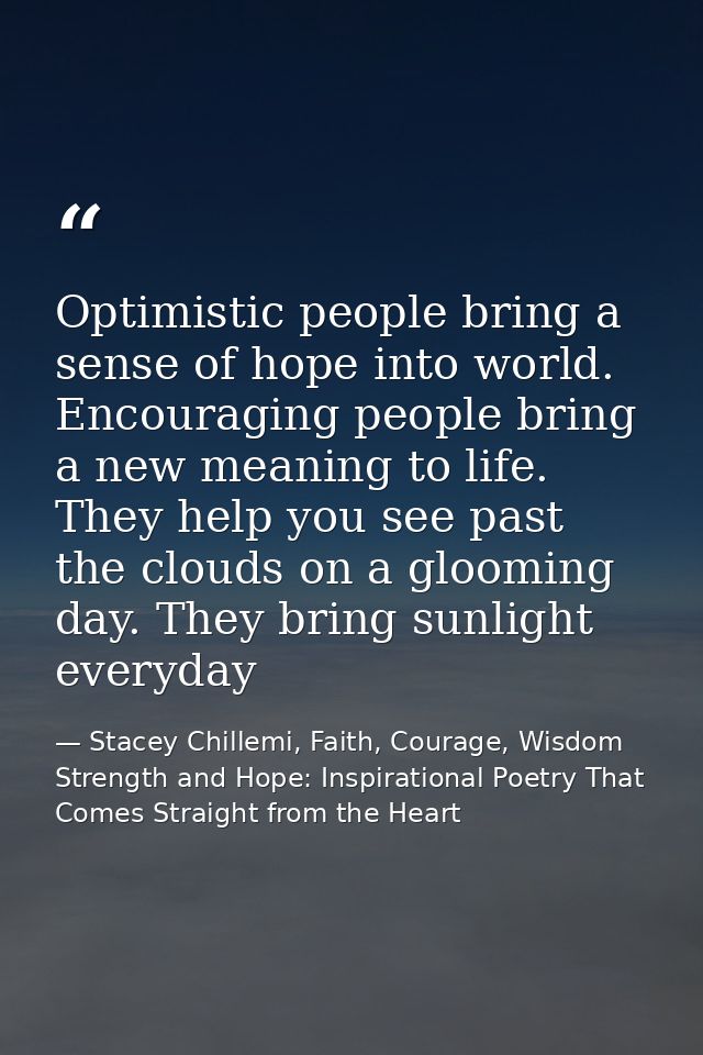 Optimistic people bring a sense of hope into world. Encouraging people bring a new meaning to life. They help you see pa — Stacey Chillemi, Faith, Courage, Wisdom Strength and Hope: Inspirational Poetry That Comes Straight from the Heart
