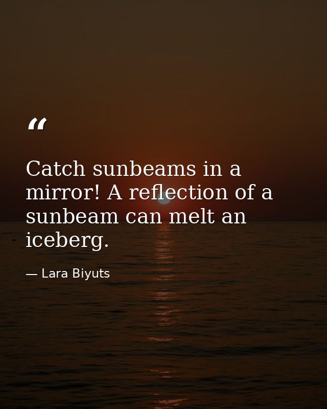 Catch sunbeams in a mirror! A reflection of a sunbeam can melt an iceberg. — Lara Biyuts