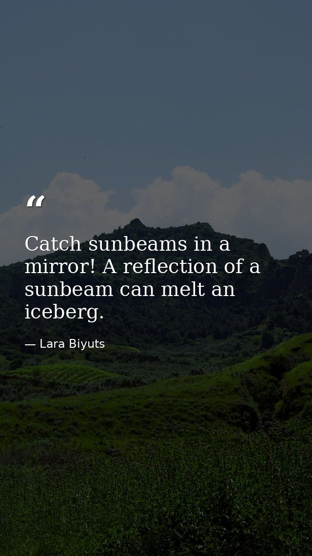 Catch sunbeams in a mirror! A reflection of a sunbeam can melt an iceberg. — Lara Biyuts
