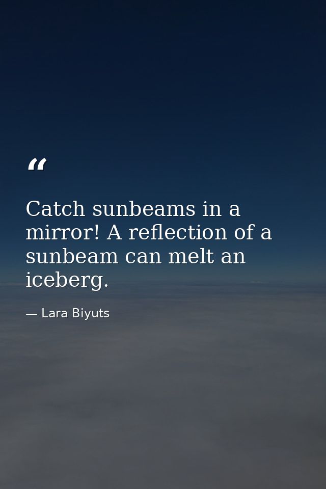 Catch sunbeams in a mirror! A reflection of a sunbeam can melt an iceberg. — Lara Biyuts