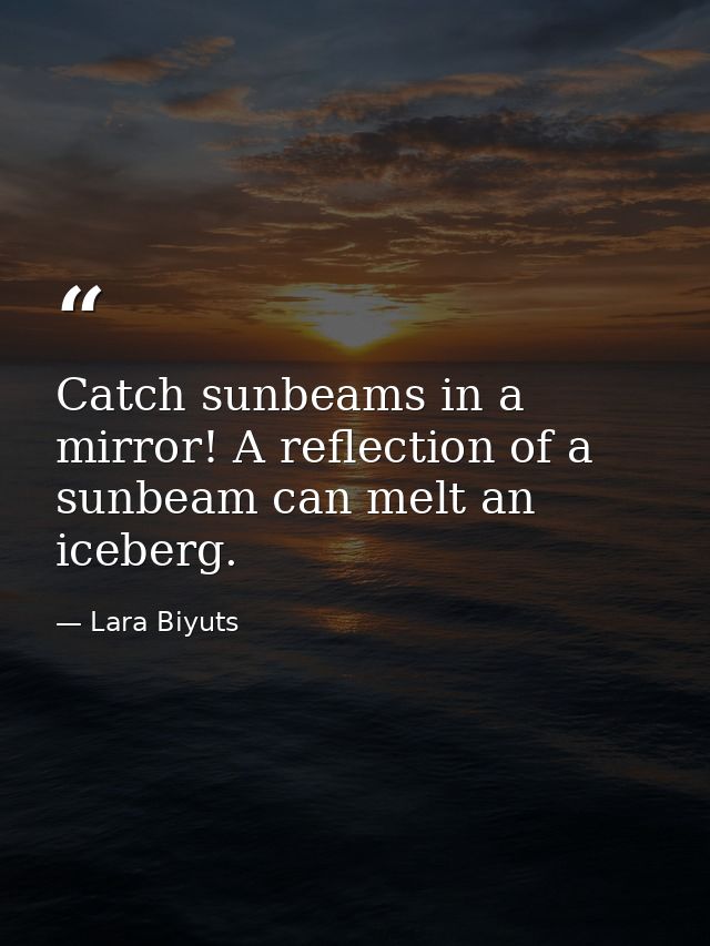 Catch sunbeams in a mirror! A reflection of a sunbeam can melt an iceberg. — Lara Biyuts