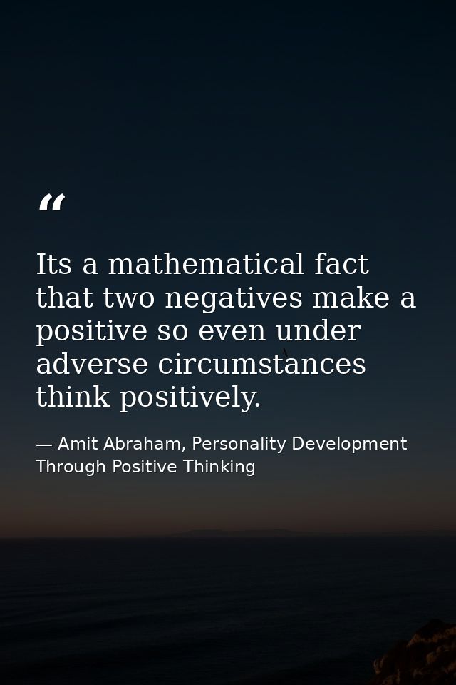 Its a mathematical fact that two negatives make a positive so even under adverse circumstances think positively. — Amit Abraham, Personality Development Through Positive Thinking