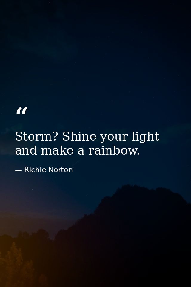 Storm? Shine your light and make a rainbow. — Richie Norton