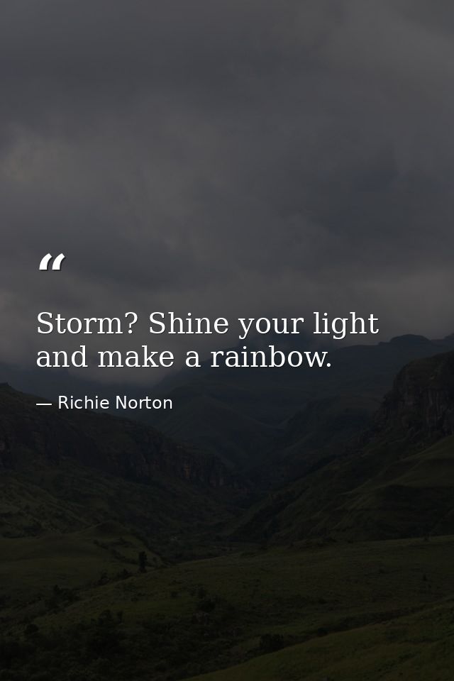Storm? Shine your light and make a rainbow. — Richie Norton
