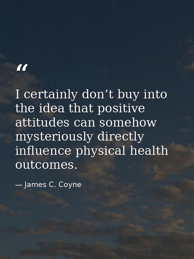 I certainly don’t buy into the idea that positive attitudes can somehow mysteriously directly influence physical health  — James C. Coyne