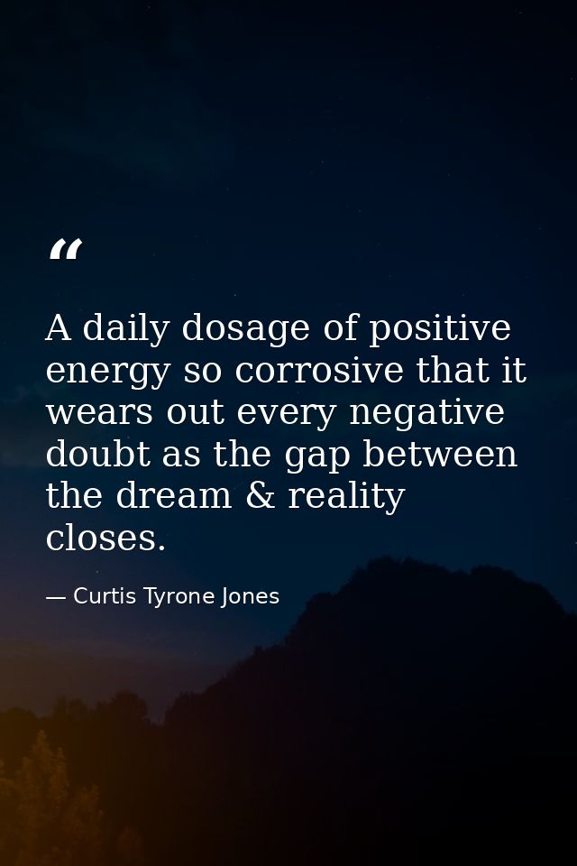 A daily dosage of positive energy so corrosive that it wears out every negative doubt as the gap between the dream & rea — Curtis Tyrone Jones