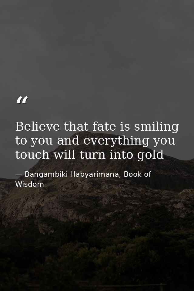 Believe that fate is smiling to you and everything you touch will turn into gold — Bangambiki Habyarimana, Book of Wisdom