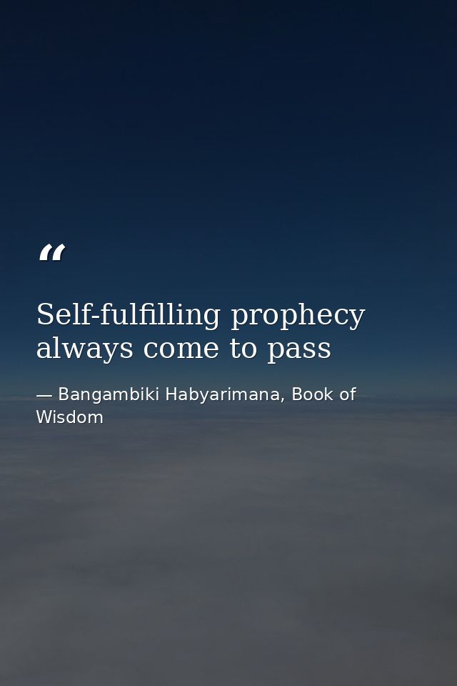 Self-fulfilling prophecy always come to pass — Bangambiki Habyarimana, Book of Wisdom