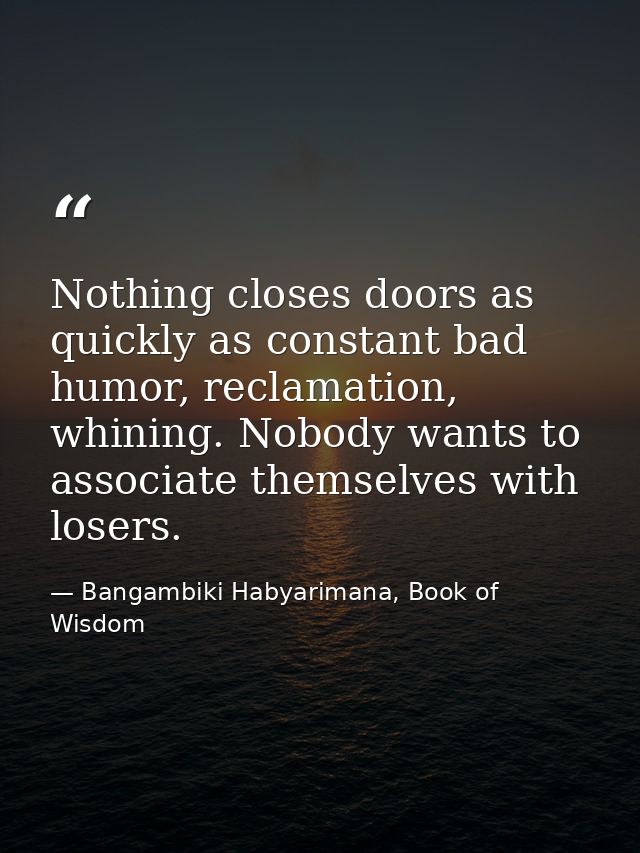 Nothing closes doors as quickly as constant bad humor, reclamation, whining. Nobody wants to associate themselves with l — Bangambiki Habyarimana, Book of Wisdom