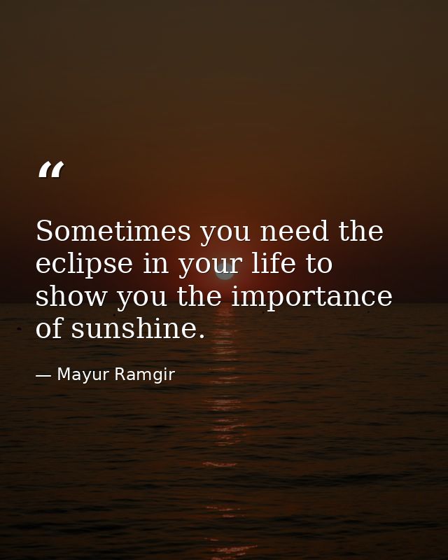 Sometimes you need the eclipse in your life to show you the importance of sunshine. — Mayur Ramgir