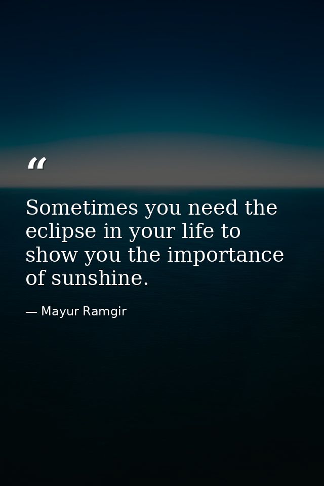 Sometimes you need the eclipse in your life to show you the importance of sunshine. — Mayur Ramgir
