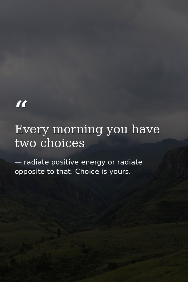 Every morning you have two choices — radiate positive energy or radiate opposite to that. Choice is yours.