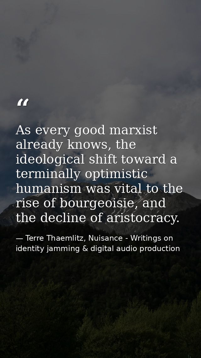 As every good marxist already knows, the ideological shift toward a terminally optimistic humanism was vital to the rise — Terre Thaemlitz, Nuisance - Writings on identity jamming & digital audio production