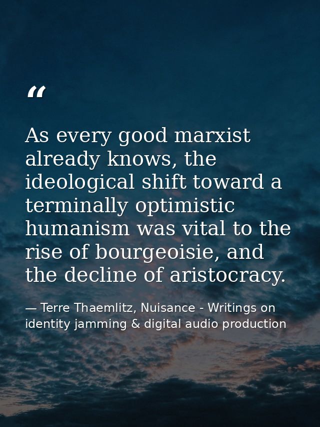 As every good marxist already knows, the ideological shift toward a terminally optimistic humanism was vital to the rise — Terre Thaemlitz, Nuisance - Writings on identity jamming & digital audio production