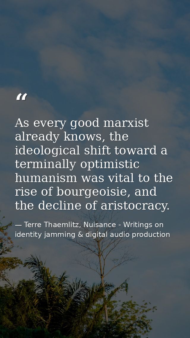 As every good marxist already knows, the ideological shift toward a terminally optimistic humanism was vital to the rise — Terre Thaemlitz, Nuisance - Writings on identity jamming & digital audio production