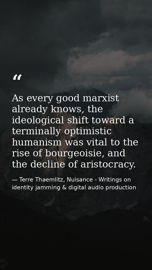 As every good marxist already knows, the ideological shift toward a terminally optimistic humanism was vital to the rise — Terre Thaemlitz, Nuisance - Writings on identity jamming & digital audio production
