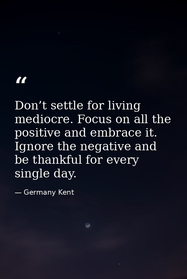 Don’t settle for living mediocre. Focus on all the positive and embrace it. Ignore the negative and be thankful for ever — Germany Kent