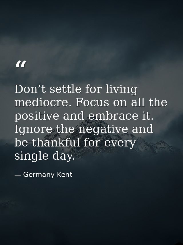 Don’t settle for living mediocre. Focus on all the positive and embrace it. Ignore the negative and be thankful for ever — Germany Kent