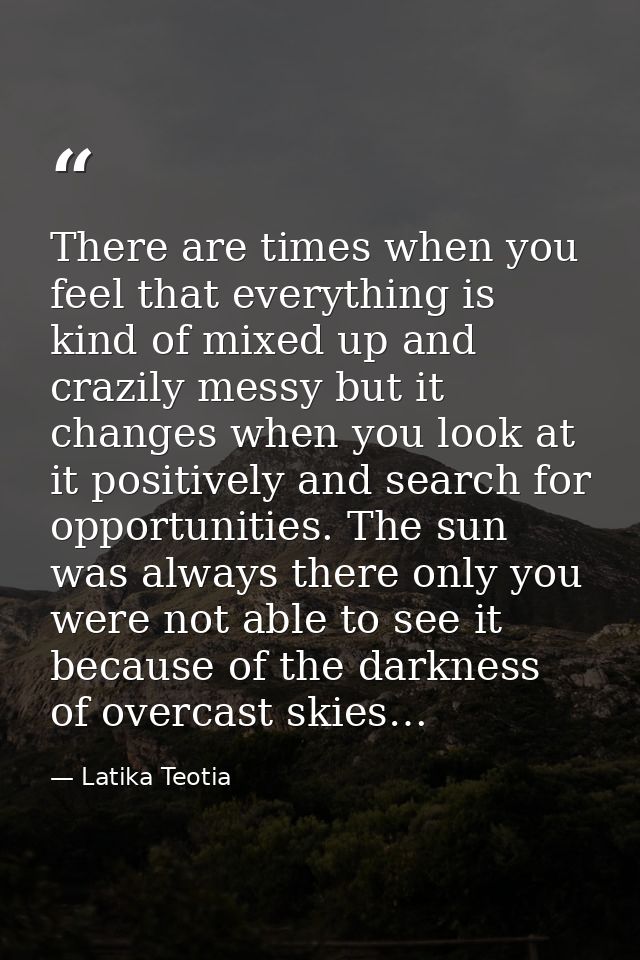 There are times when you feel that everything is kind of mixed up and crazily messy but it changes when you look at it p — Latika Teotia