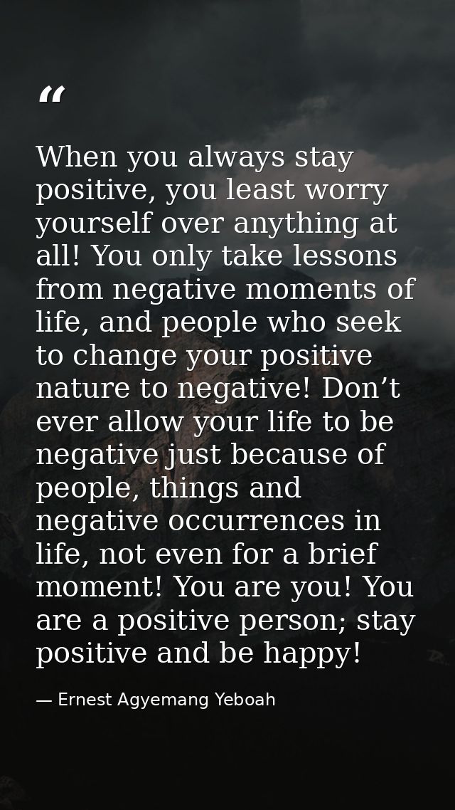 When you always stay positive, you least worry yourself over anything at all! You only take lessons from negative moment — Ernest Agyemang Yeboah