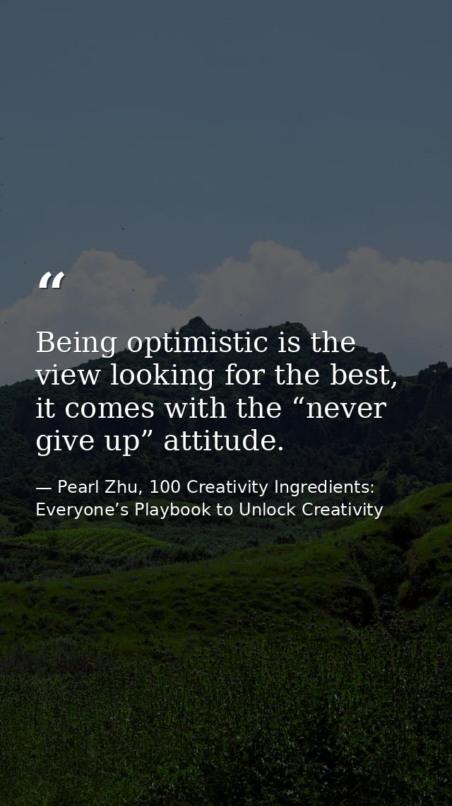 Being optimistic is the view looking for the best, it comes with the “never give up” attitude. — Pearl Zhu, 100 Creativity Ingredients: Everyone’s Playbook to Unlock Creativity