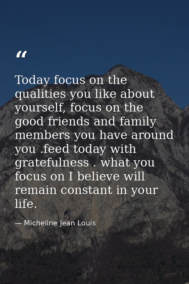 Today focus on the qualities you like about yourself, focus on the good friends and family members you have around you . — Micheline Jean Louis