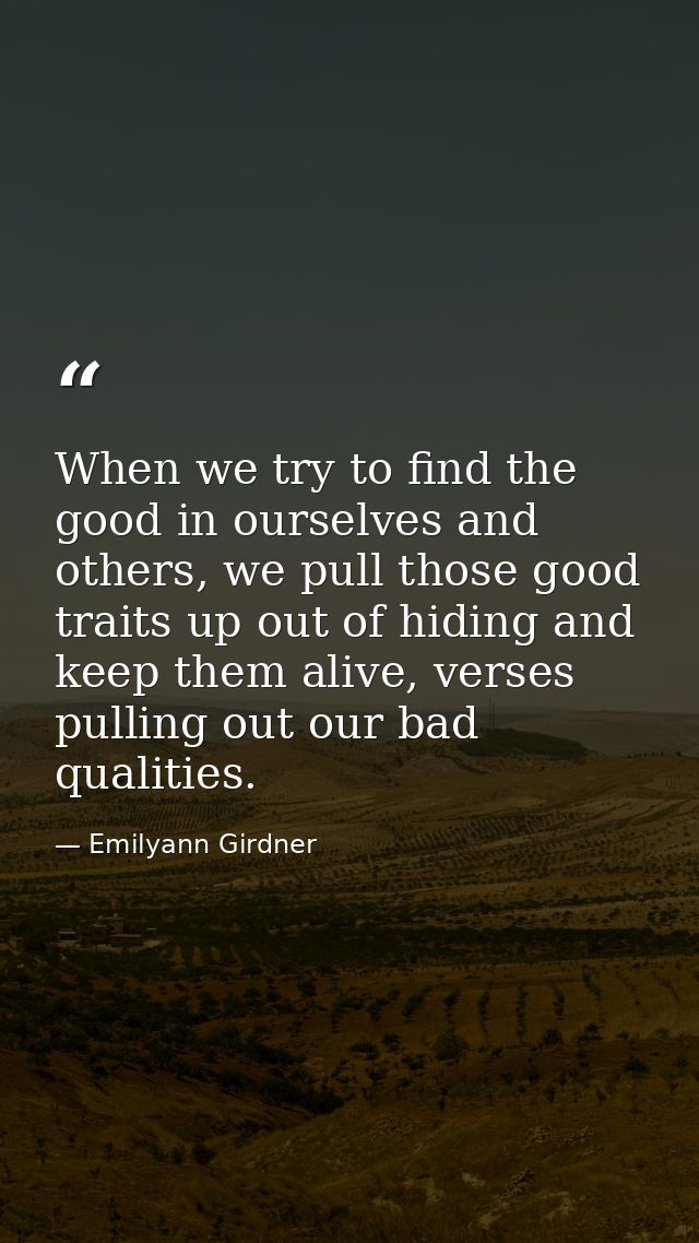 When we try to find the good in ourselves and others, we pull those good traits up out of hiding and keep them alive, ve — Emilyann Girdner