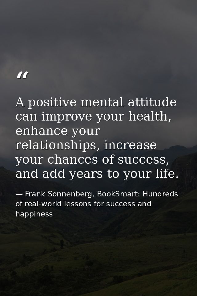 A positive mental attitude can improve your health, enhance your relationships, increase your chances of success, and ad — Frank Sonnenberg, BookSmart: Hundreds of real-world lessons for success and happiness