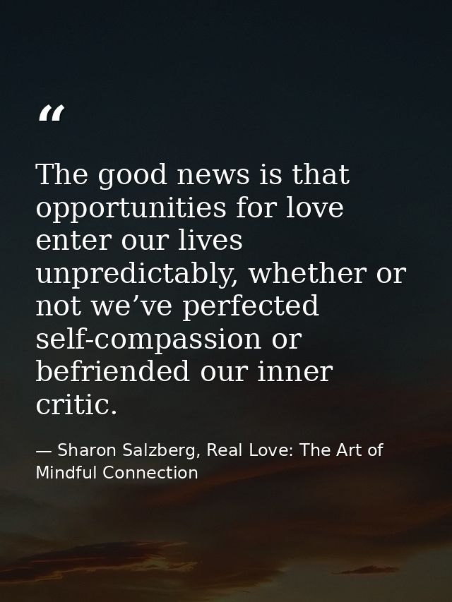 The good news is that opportunities for love enter our lives unpredictably, whether or not we’ve perfected self-compassi — Sharon Salzberg, Real Love: The Art of Mindful Connection