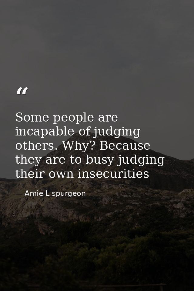 Some people are incapable of judging others. Why? Because they are to busy judging their own insecurities — Amie L spurgeon