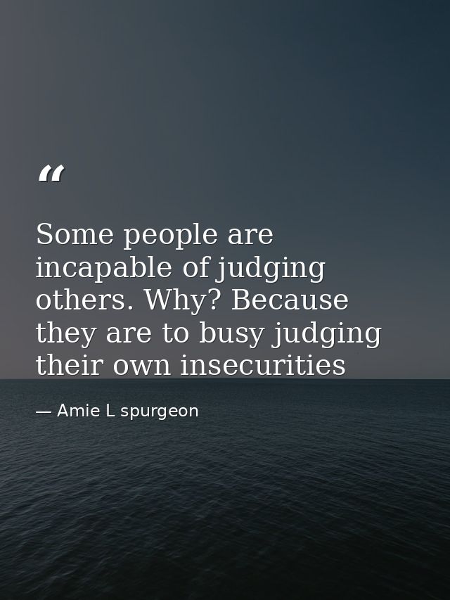 Some people are incapable of judging others. Why? Because they are to busy judging their own insecurities — Amie L spurgeon